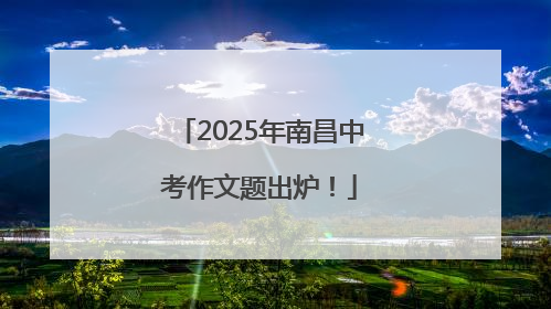 2025年南昌中考作文题出炉！